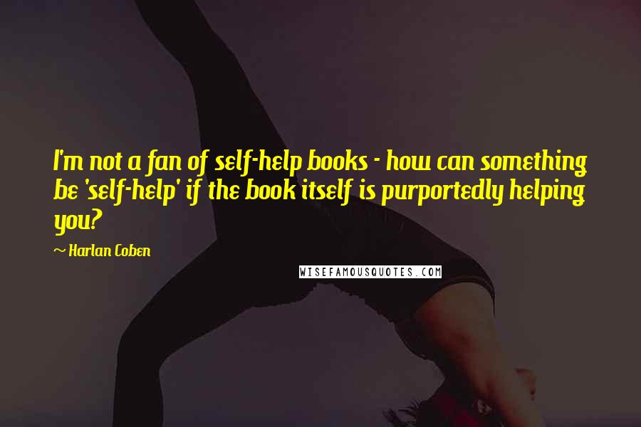 Harlan Coben Quotes: I'm not a fan of self-help books - how can something be 'self-help' if the book itself is purportedly helping you?