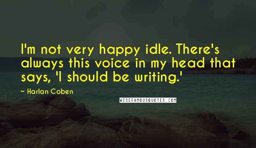 Harlan Coben Quotes: I'm not very happy idle. There's always this voice in my head that says, 'I should be writing.'