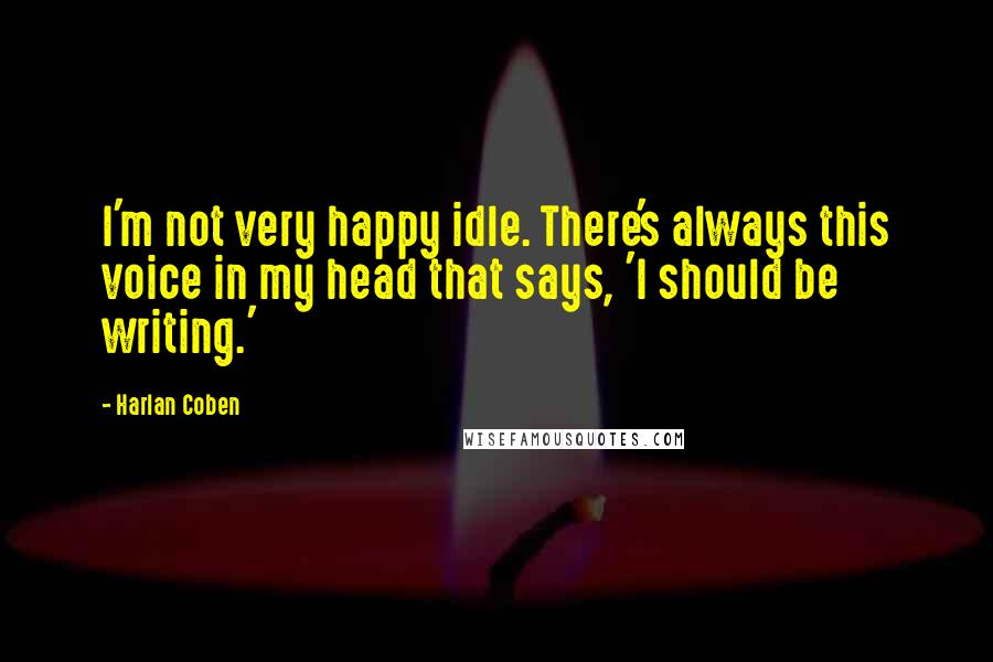 Harlan Coben Quotes: I'm not very happy idle. There's always this voice in my head that says, 'I should be writing.'