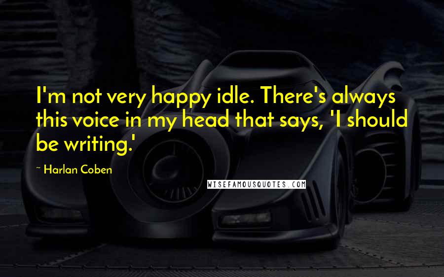 Harlan Coben Quotes: I'm not very happy idle. There's always this voice in my head that says, 'I should be writing.'