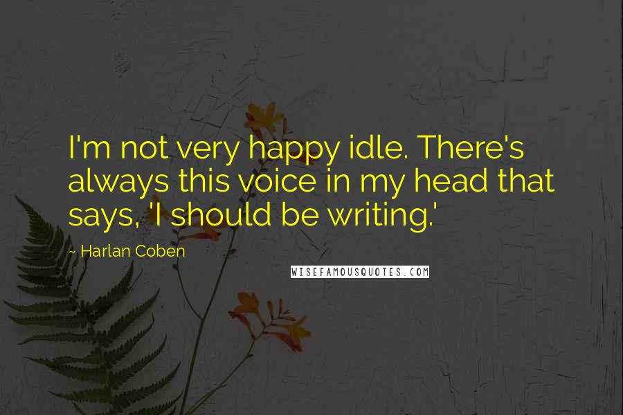 Harlan Coben Quotes: I'm not very happy idle. There's always this voice in my head that says, 'I should be writing.'