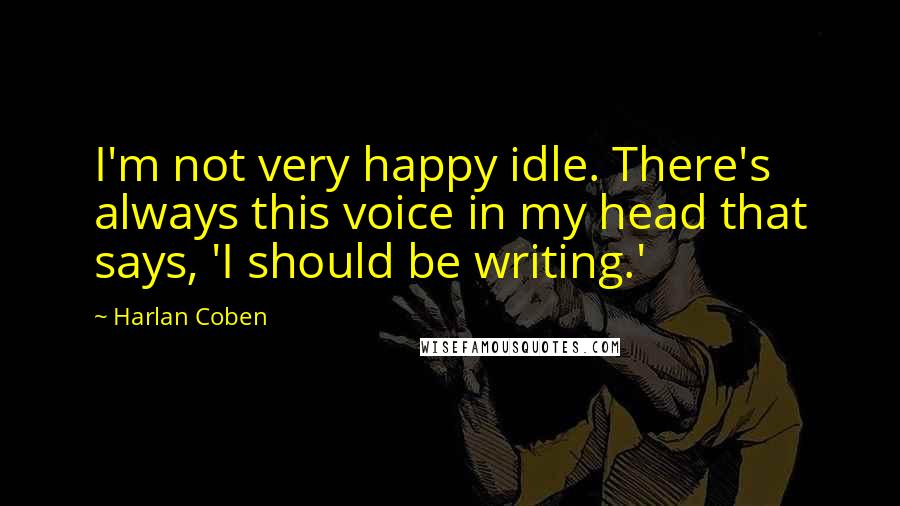 Harlan Coben Quotes: I'm not very happy idle. There's always this voice in my head that says, 'I should be writing.'