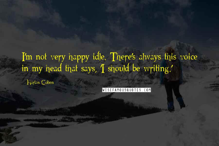 Harlan Coben Quotes: I'm not very happy idle. There's always this voice in my head that says, 'I should be writing.'