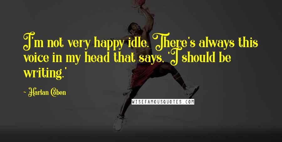 Harlan Coben Quotes: I'm not very happy idle. There's always this voice in my head that says, 'I should be writing.'