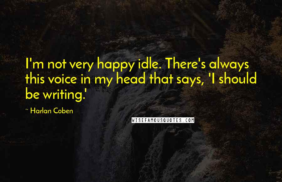 Harlan Coben Quotes: I'm not very happy idle. There's always this voice in my head that says, 'I should be writing.'