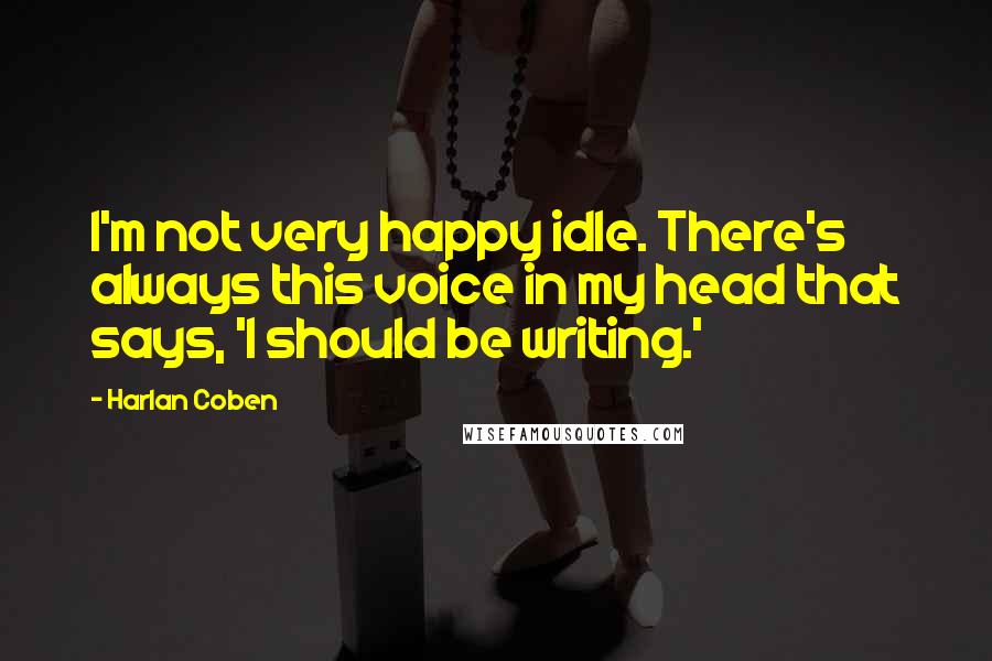 Harlan Coben Quotes: I'm not very happy idle. There's always this voice in my head that says, 'I should be writing.'