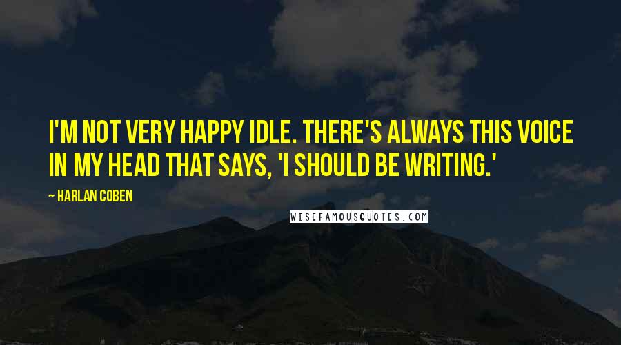 Harlan Coben Quotes: I'm not very happy idle. There's always this voice in my head that says, 'I should be writing.'