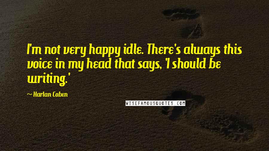 Harlan Coben Quotes: I'm not very happy idle. There's always this voice in my head that says, 'I should be writing.'