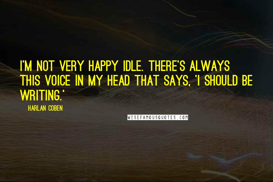 Harlan Coben Quotes: I'm not very happy idle. There's always this voice in my head that says, 'I should be writing.'
