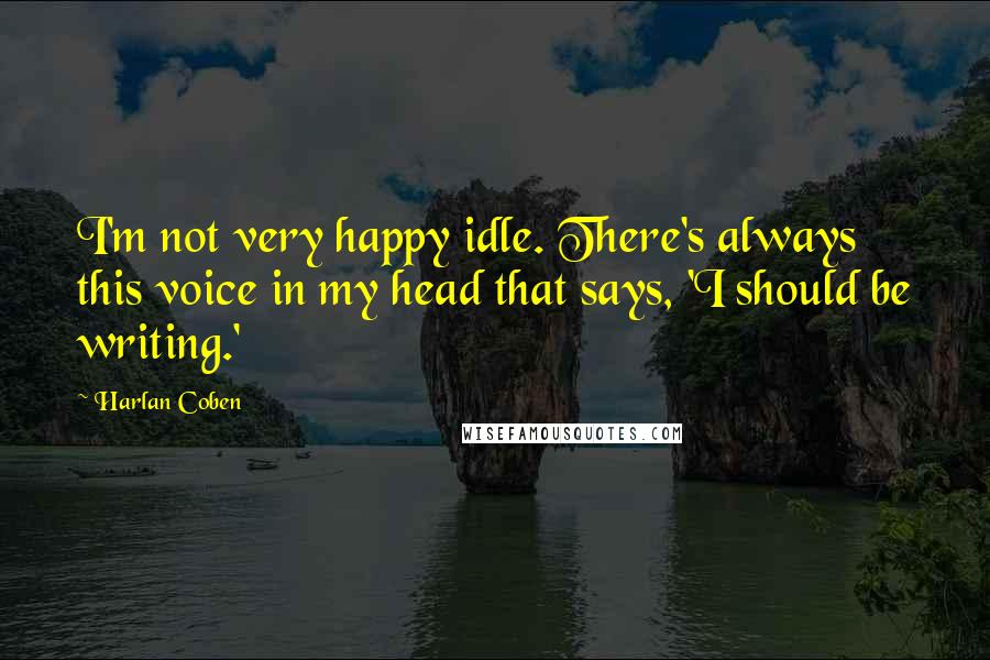 Harlan Coben Quotes: I'm not very happy idle. There's always this voice in my head that says, 'I should be writing.'