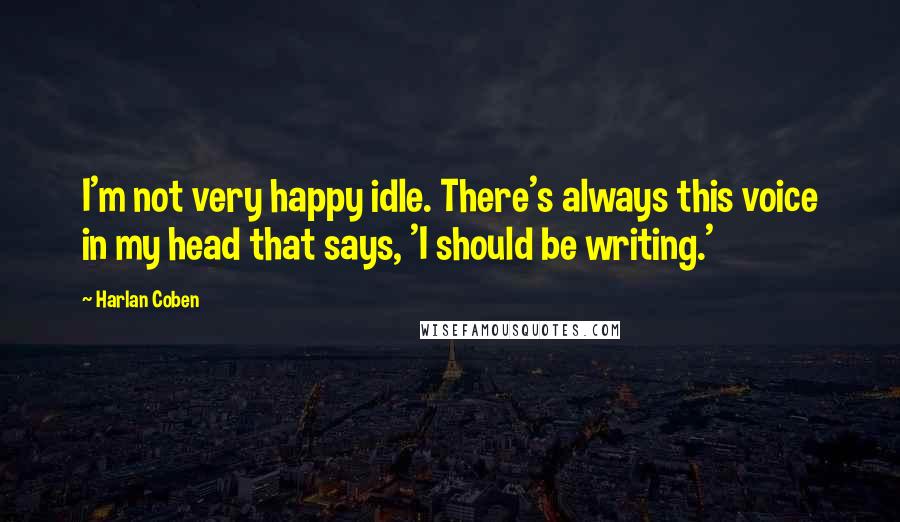 Harlan Coben Quotes: I'm not very happy idle. There's always this voice in my head that says, 'I should be writing.'