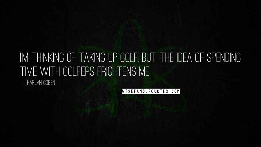 Harlan Coben Quotes: I'm thinking of taking up golf, but the idea of spending time with golfers frightens me.