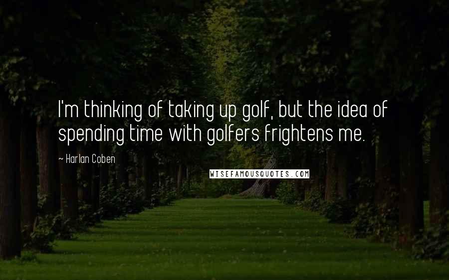 Harlan Coben Quotes: I'm thinking of taking up golf, but the idea of spending time with golfers frightens me.