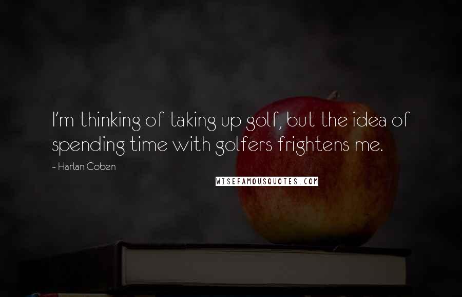 Harlan Coben Quotes: I'm thinking of taking up golf, but the idea of spending time with golfers frightens me.