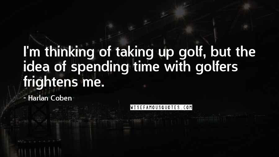 Harlan Coben Quotes: I'm thinking of taking up golf, but the idea of spending time with golfers frightens me.