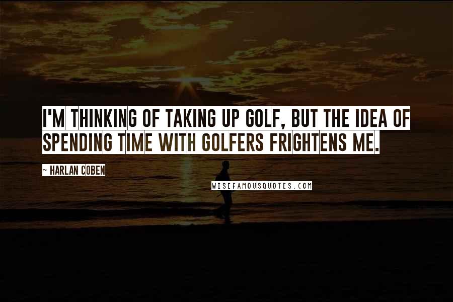 Harlan Coben Quotes: I'm thinking of taking up golf, but the idea of spending time with golfers frightens me.