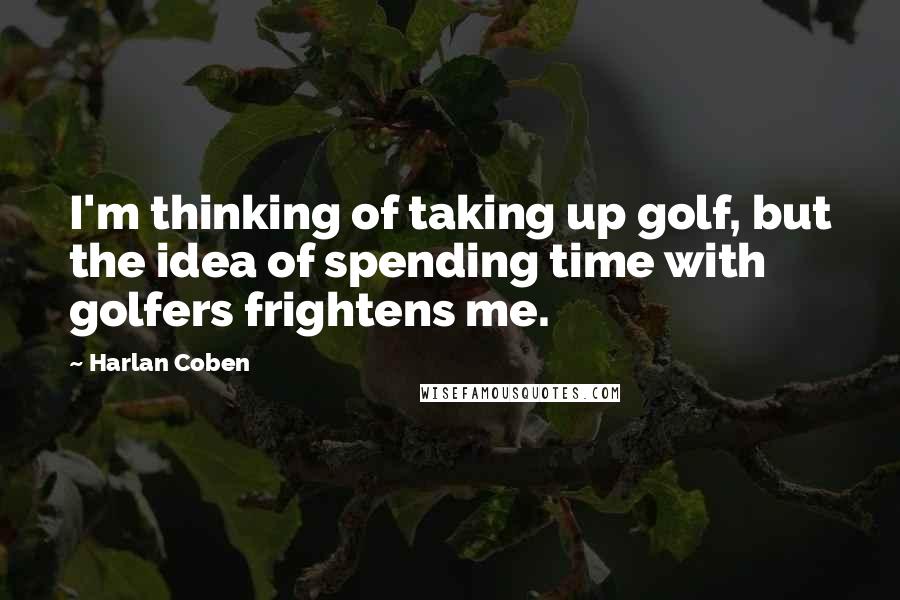 Harlan Coben Quotes: I'm thinking of taking up golf, but the idea of spending time with golfers frightens me.