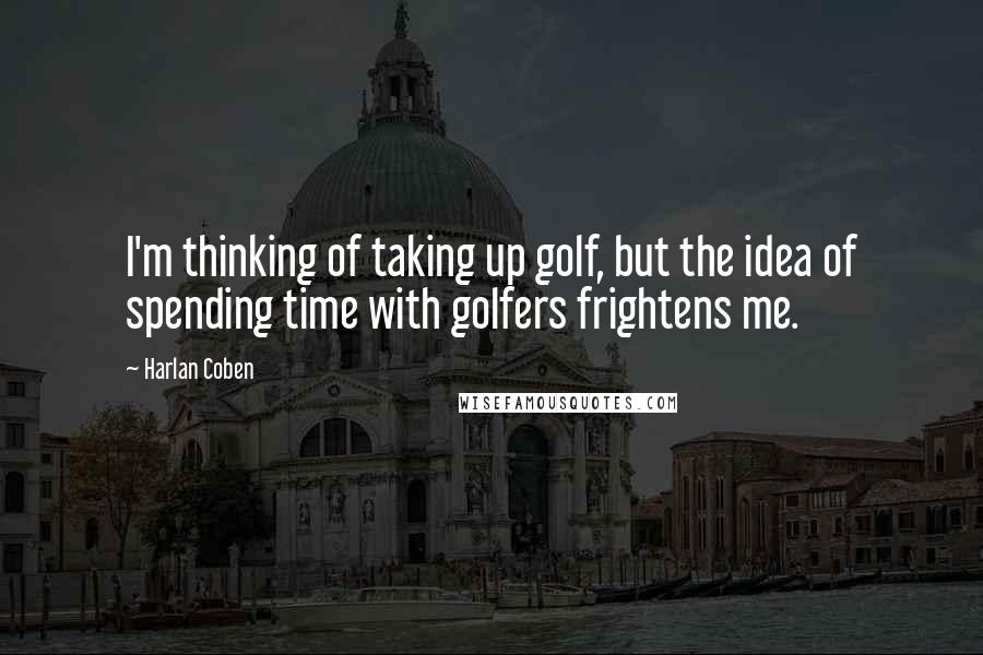 Harlan Coben Quotes: I'm thinking of taking up golf, but the idea of spending time with golfers frightens me.