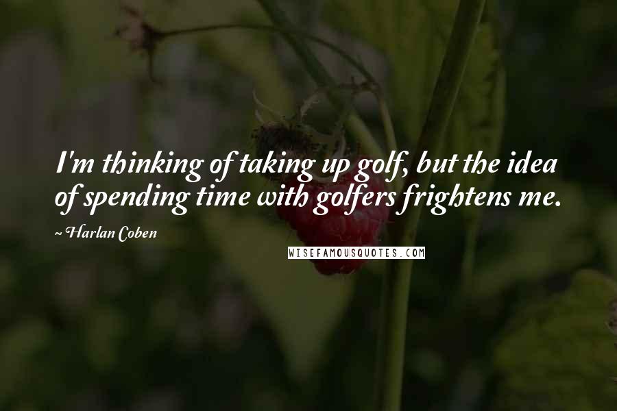 Harlan Coben Quotes: I'm thinking of taking up golf, but the idea of spending time with golfers frightens me.