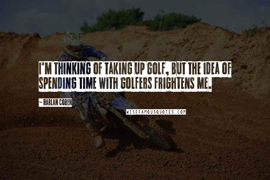 Harlan Coben Quotes: I'm thinking of taking up golf, but the idea of spending time with golfers frightens me.