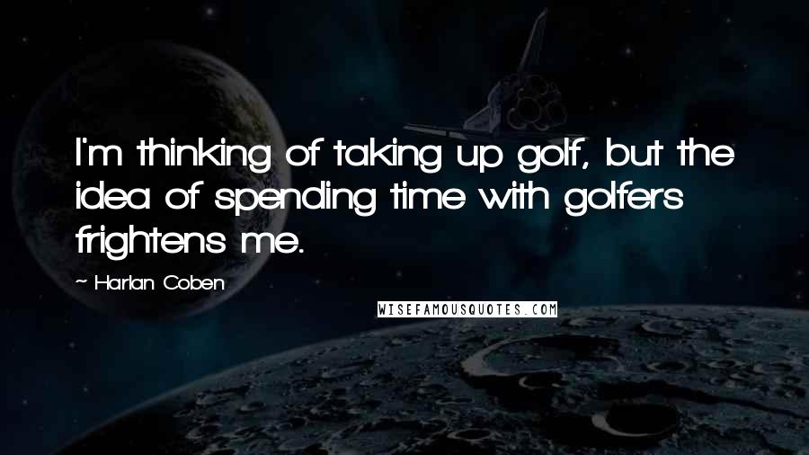 Harlan Coben Quotes: I'm thinking of taking up golf, but the idea of spending time with golfers frightens me.