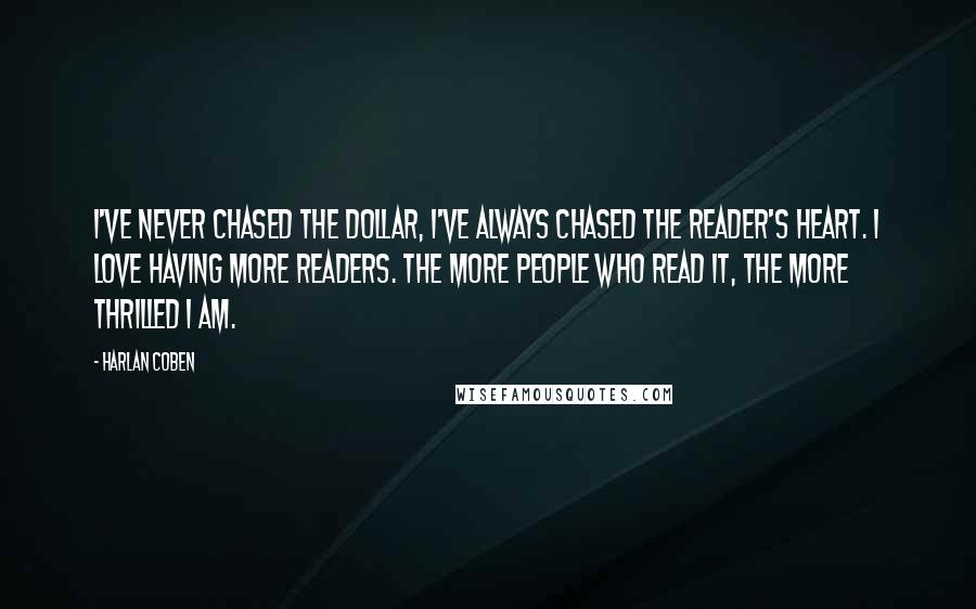 Harlan Coben Quotes: I've never chased the dollar, I've always chased the reader's heart. I love having more readers. The more people who read it, the more thrilled I am.