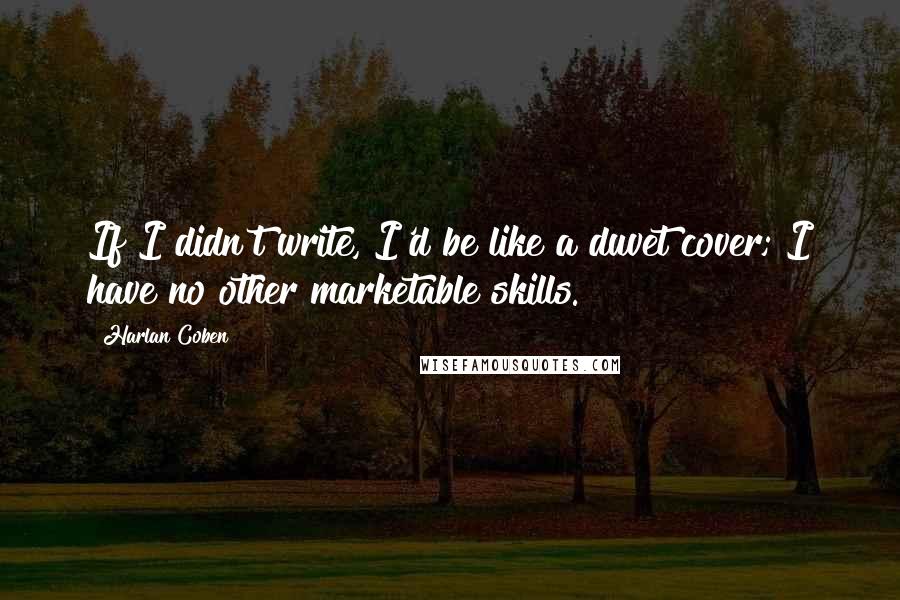 Harlan Coben Quotes: If I didn't write, I'd be like a duvet cover; I have no other marketable skills.