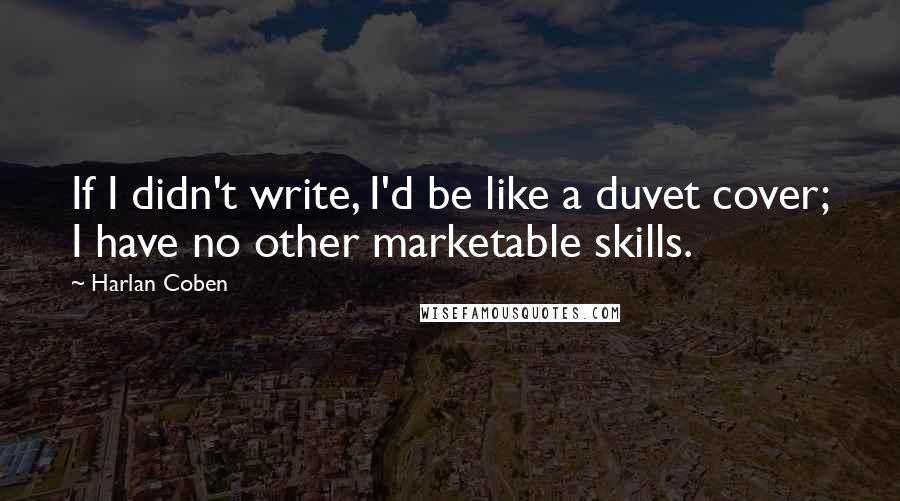 Harlan Coben Quotes: If I didn't write, I'd be like a duvet cover; I have no other marketable skills.