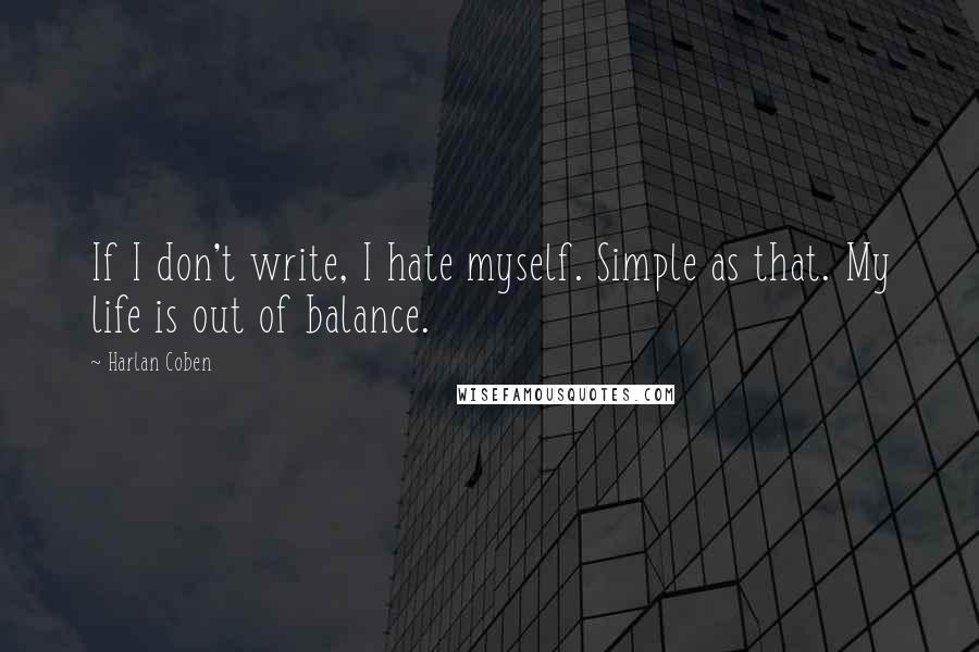 Harlan Coben Quotes: If I don't write, I hate myself. Simple as that. My life is out of balance.