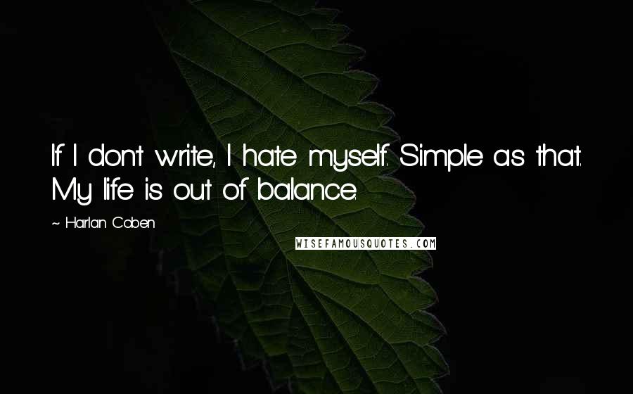 Harlan Coben Quotes: If I don't write, I hate myself. Simple as that. My life is out of balance.