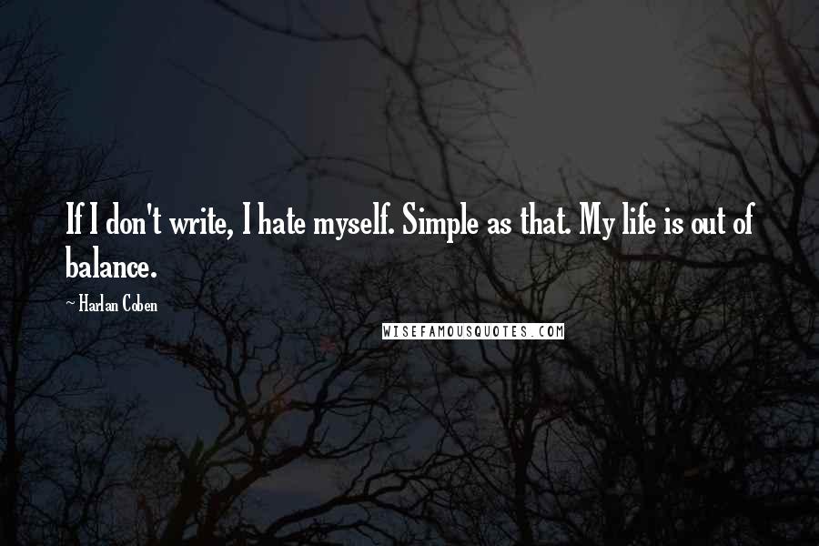 Harlan Coben Quotes: If I don't write, I hate myself. Simple as that. My life is out of balance.