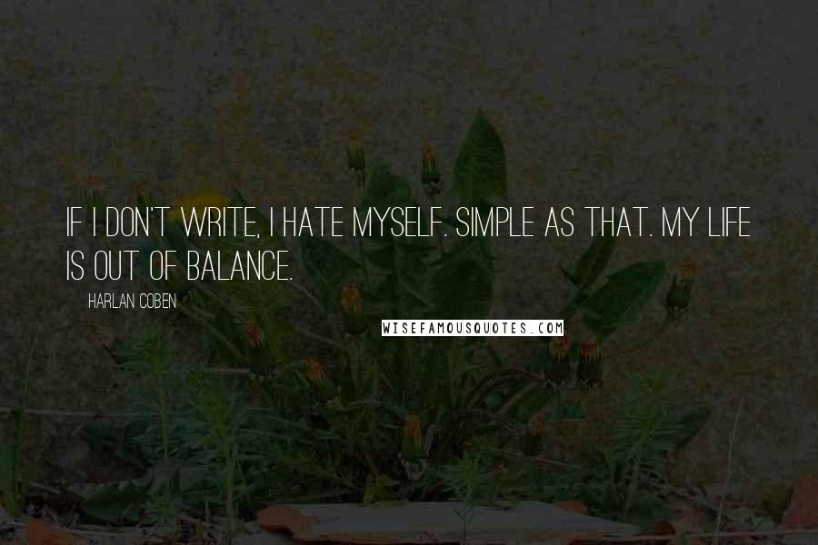 Harlan Coben Quotes: If I don't write, I hate myself. Simple as that. My life is out of balance.