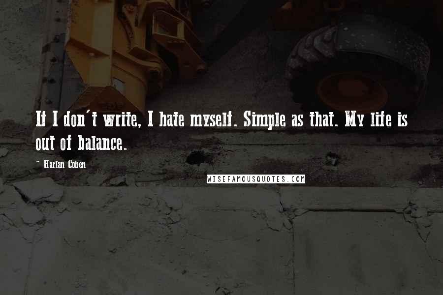Harlan Coben Quotes: If I don't write, I hate myself. Simple as that. My life is out of balance.