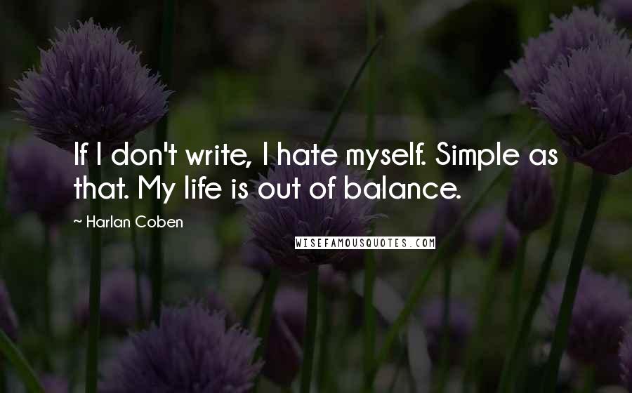 Harlan Coben Quotes: If I don't write, I hate myself. Simple as that. My life is out of balance.