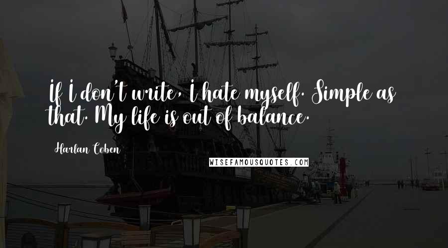 Harlan Coben Quotes: If I don't write, I hate myself. Simple as that. My life is out of balance.