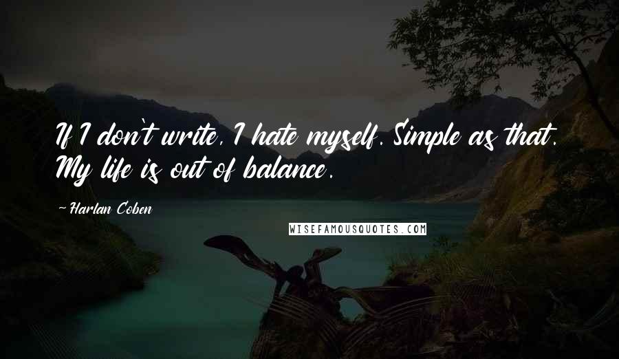 Harlan Coben Quotes: If I don't write, I hate myself. Simple as that. My life is out of balance.