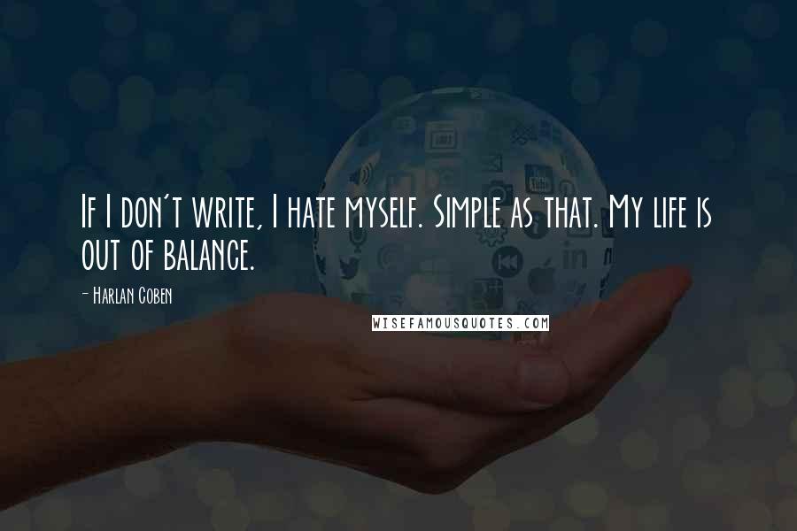 Harlan Coben Quotes: If I don't write, I hate myself. Simple as that. My life is out of balance.