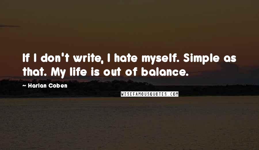 Harlan Coben Quotes: If I don't write, I hate myself. Simple as that. My life is out of balance.