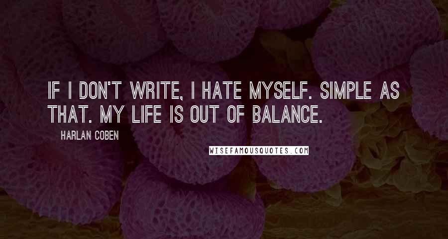 Harlan Coben Quotes: If I don't write, I hate myself. Simple as that. My life is out of balance.