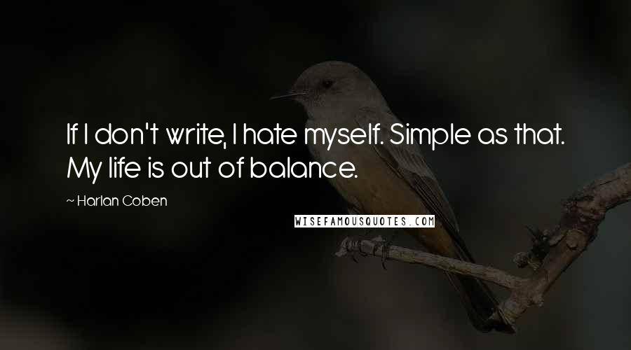 Harlan Coben Quotes: If I don't write, I hate myself. Simple as that. My life is out of balance.