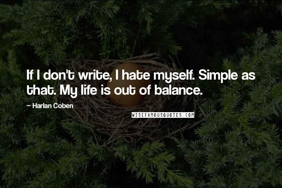 Harlan Coben Quotes: If I don't write, I hate myself. Simple as that. My life is out of balance.