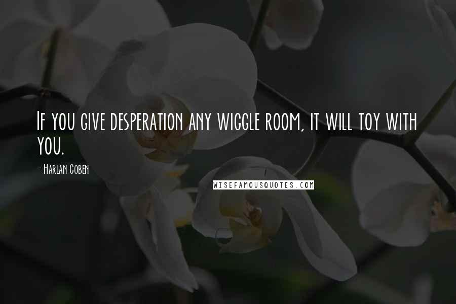Harlan Coben Quotes: If you give desperation any wiggle room, it will toy with you.
