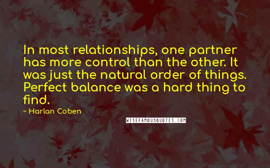 Harlan Coben Quotes: In most relationships, one partner has more control than the other. It was just the natural order of things. Perfect balance was a hard thing to find.