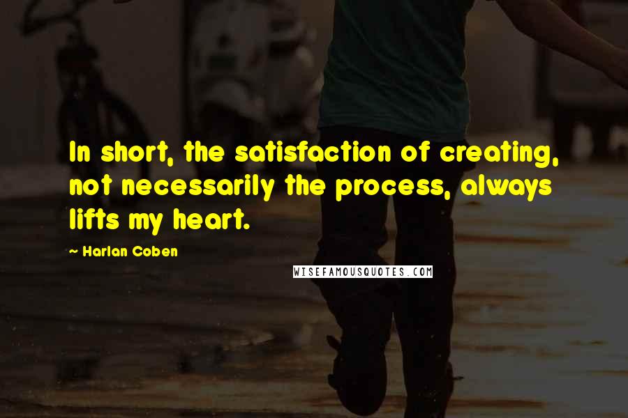 Harlan Coben Quotes: In short, the satisfaction of creating, not necessarily the process, always lifts my heart.