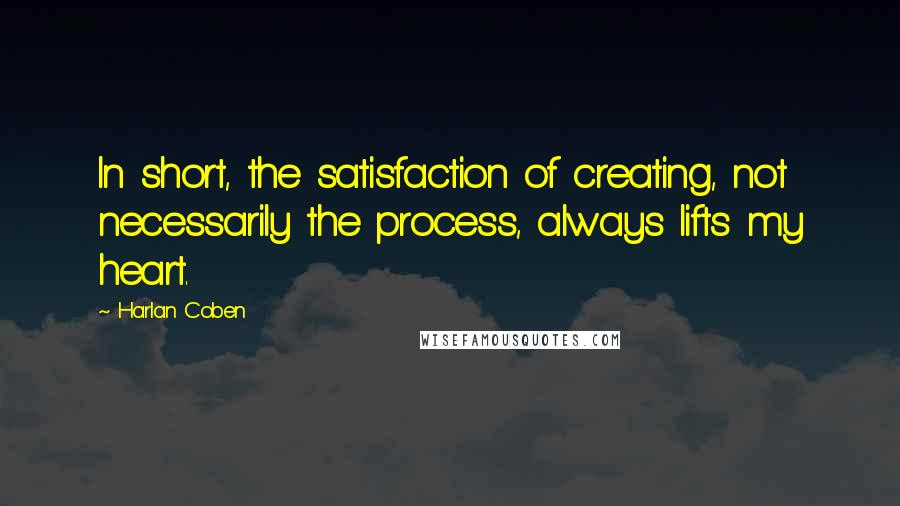 Harlan Coben Quotes: In short, the satisfaction of creating, not necessarily the process, always lifts my heart.