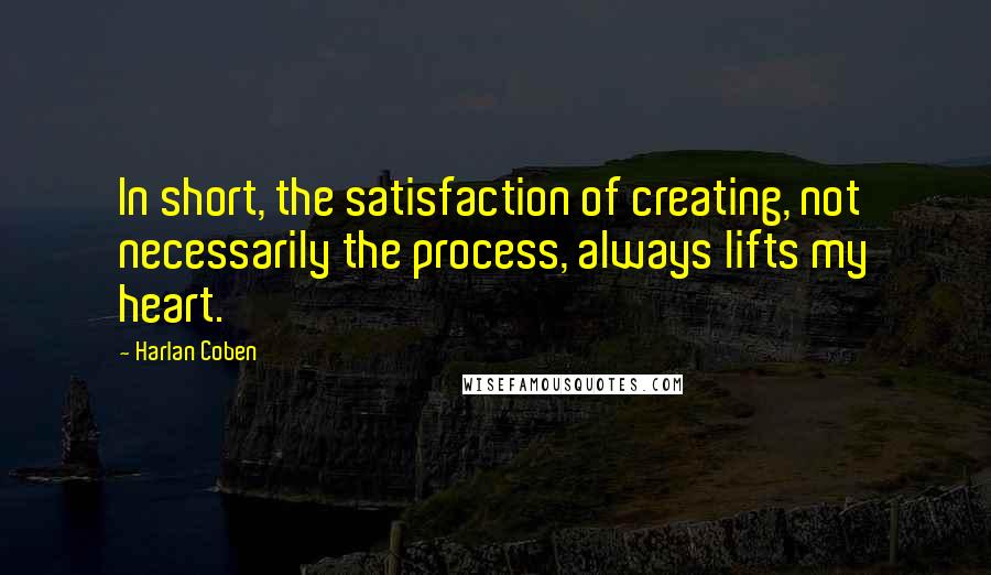 Harlan Coben Quotes: In short, the satisfaction of creating, not necessarily the process, always lifts my heart.