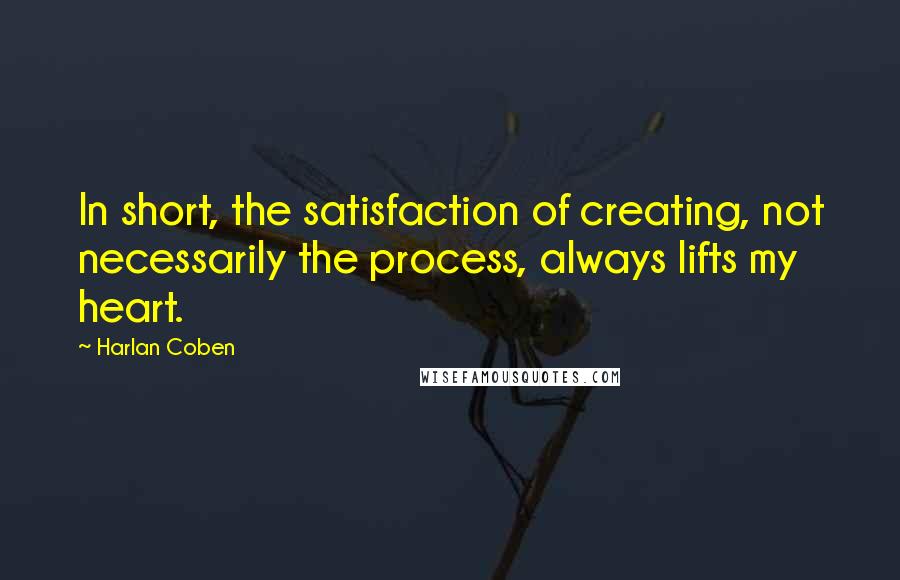 Harlan Coben Quotes: In short, the satisfaction of creating, not necessarily the process, always lifts my heart.