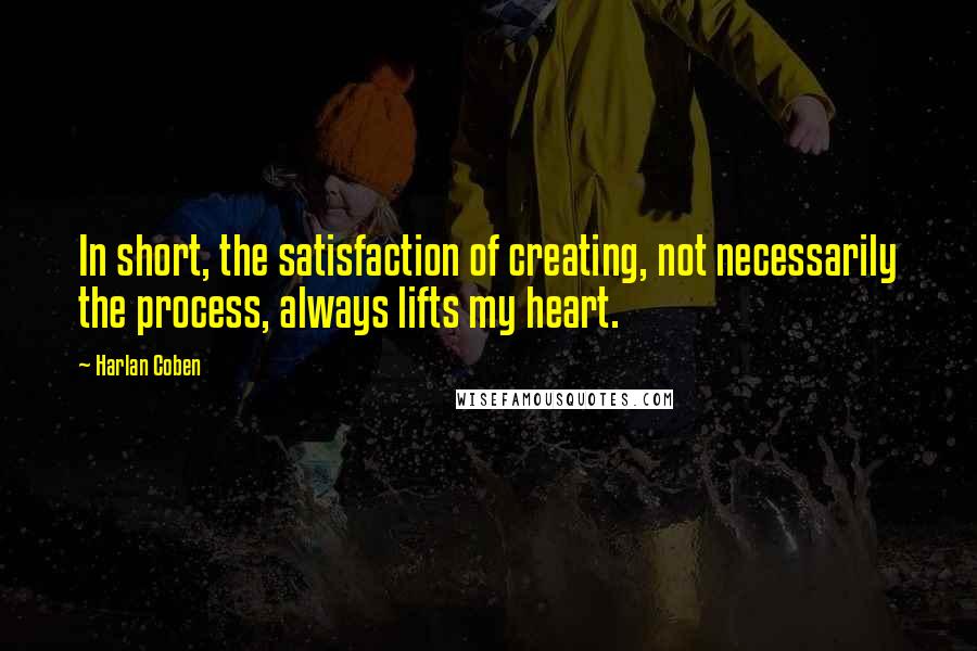 Harlan Coben Quotes: In short, the satisfaction of creating, not necessarily the process, always lifts my heart.