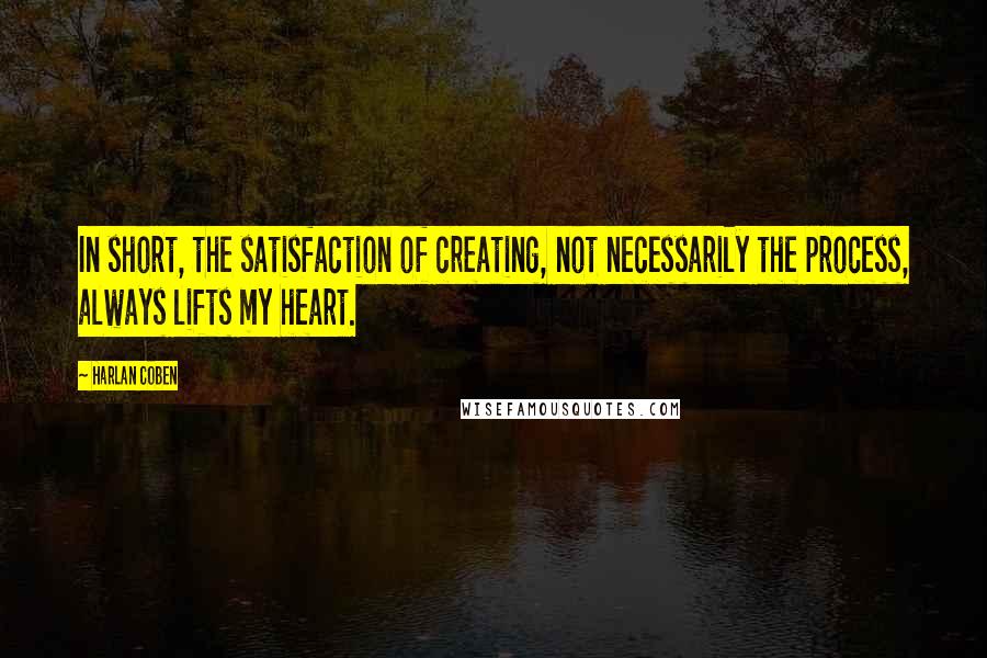 Harlan Coben Quotes: In short, the satisfaction of creating, not necessarily the process, always lifts my heart.