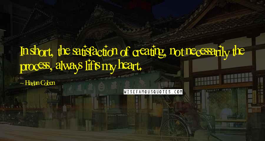 Harlan Coben Quotes: In short, the satisfaction of creating, not necessarily the process, always lifts my heart.